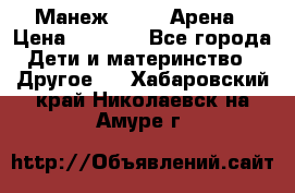 Манеж Globex Арена › Цена ­ 2 500 - Все города Дети и материнство » Другое   . Хабаровский край,Николаевск-на-Амуре г.